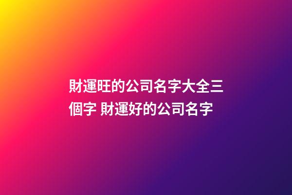 財運旺的公司名字大全三個字 財運好的公司名字
